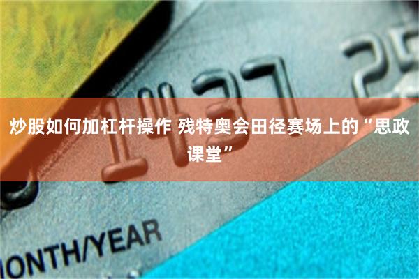 炒股如何加杠杆操作 残特奥会田径赛场上的“思政课堂”