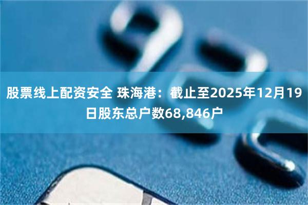 股票线上配资安全 珠海港：截止至2025年12月19日股东总户数68,846户