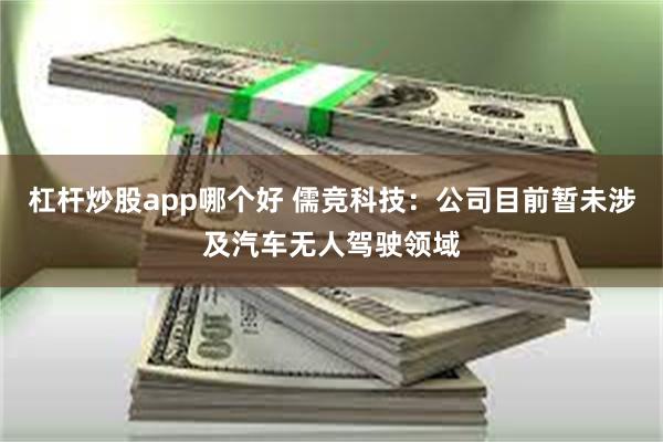 杠杆炒股app哪个好 儒竞科技：公司目前暂未涉及汽车无人驾驶领域