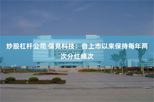 炒股杠杆公司 儒竞科技：自上市以来保持每年两次分红频次