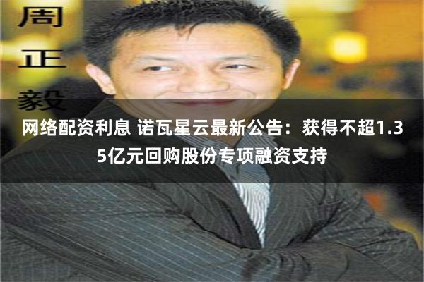 网络配资利息 诺瓦星云最新公告：获得不超1.35亿元回购股份专项融资支持