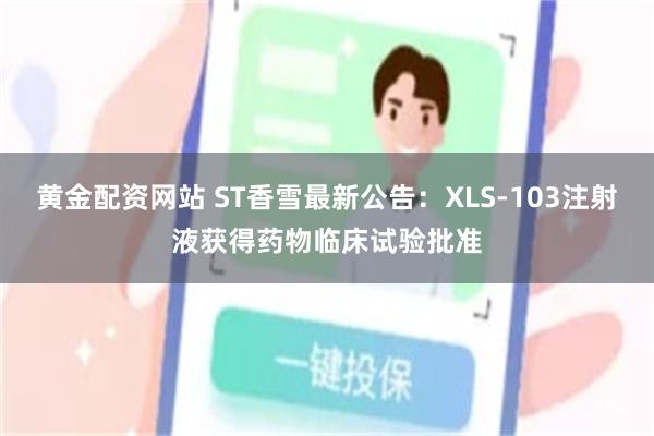黄金配资网站 ST香雪最新公告:XLS-103注射液获得药物临床试验批准