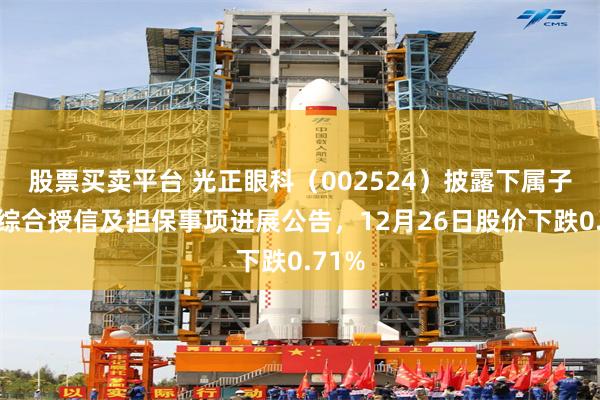 股票买卖平台 光正眼科（002524）披露下属子公司综合授信及担保事项进展公告，12月26日股价下跌0.71%