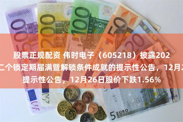 股票正规配资 伟时电子（605218）披露2023年员工持股计划第二个锁定期届满暨解锁条件成就的提示性公告，12月26日股价下跌1.56%
