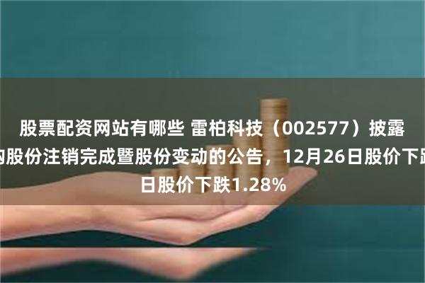 股票配资网站有哪些 雷柏科技（002577）披露关于回购股份注销完成暨股份变动的公告，12月26日股价下跌1.28%