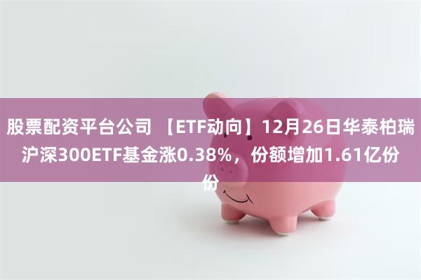 股票配资平台公司 【ETF动向】12月26日华泰柏瑞沪深300ETF基金涨0.38%,份额增加1.61亿份