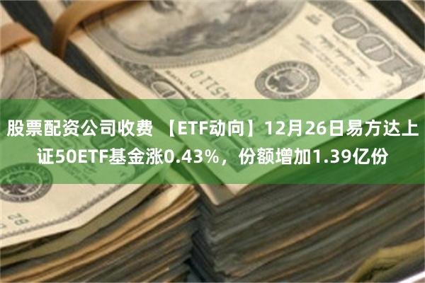 股票配资公司收费 【ETF动向】12月26日易方达上证50ETF基金涨0.43%，份额增加1.39亿份