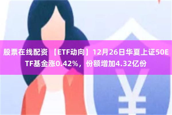 股票在线配资 【ETF动向】12月26日华夏上证50ETF基金涨0.42%，份额增加4.32亿份