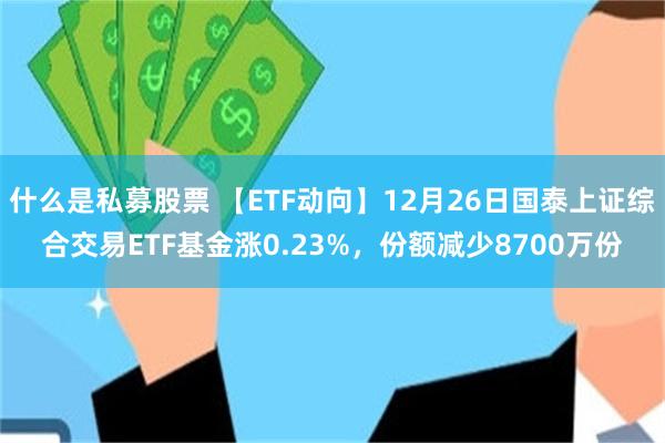 什么是私募股票 【ETF动向】12月26日国泰上证综合交易ETF基金涨0.23%,份额减少8700万份