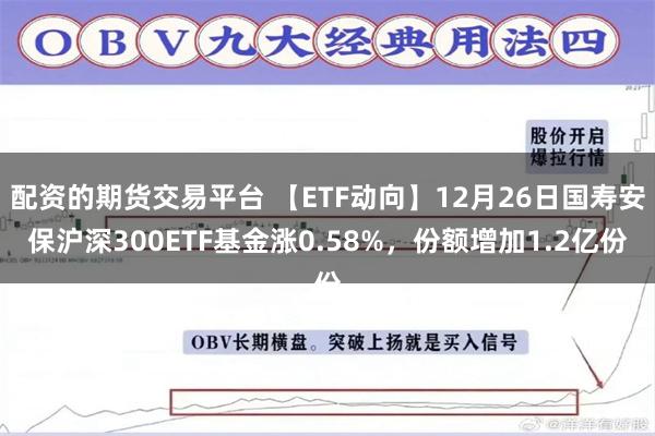 配资的期货交易平台 【ETF动向】12月26日国寿安保沪深300ETF基金涨0.58%，份额增加1.2亿份