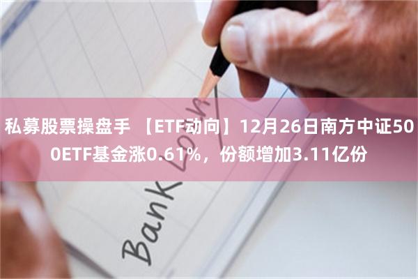 私募股票操盘手 【ETF动向】12月26日南方中证500ETF基金涨0.61%，份额增加3.11亿份