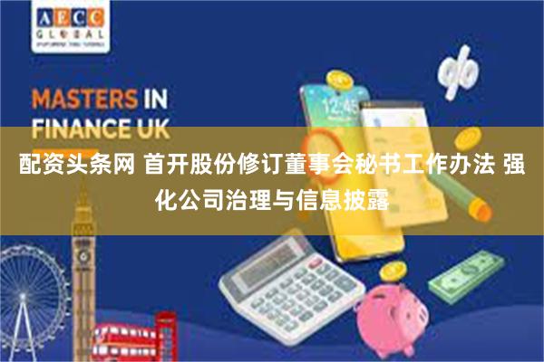 配资头条网 首开股份修订董事会秘书工作办法 强化公司治理与信息披露