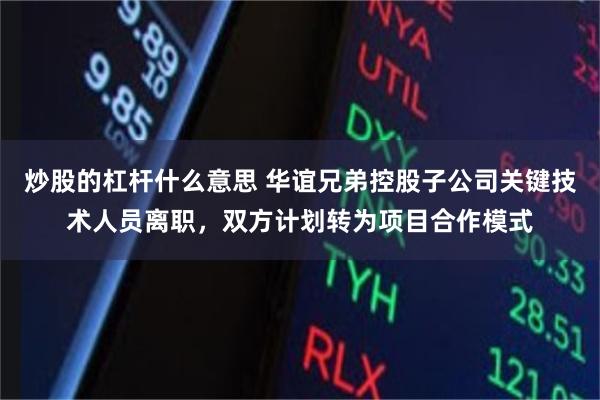 炒股的杠杆什么意思 华谊兄弟控股子公司关键技术人员离职，双方计划转为项目合作模式