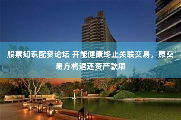 股票知识配资论坛 开能健康终止关联交易，原交易方将返还资产款项