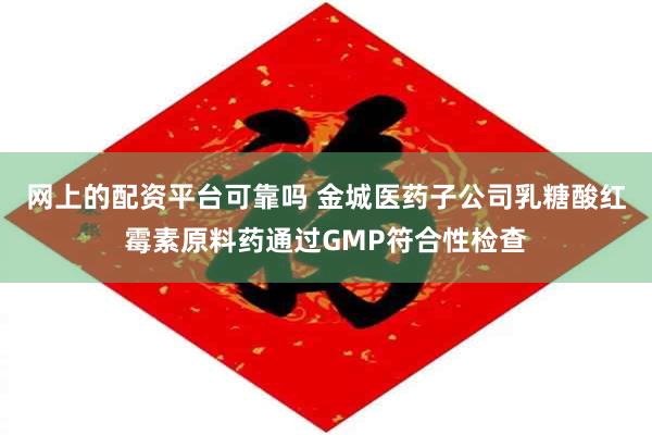 网上的配资平台可靠吗 金城医药子公司乳糖酸红霉素原料药通过GMP符合性检查