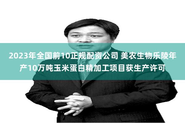 2023年全国前10正规配资公司 美农生物乐陵年产10万吨玉米蛋白精加工项目获生产许可