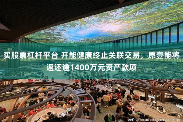 买股票杠杆平台 开能健康终止关联交易，原壹能将返还逾1400万元资产款项
