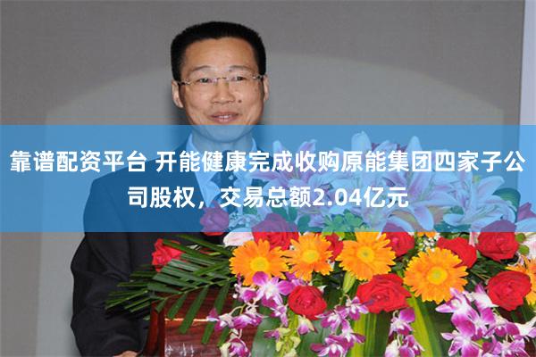 靠谱配资平台 开能健康完成收购原能集团四家子公司股权，交易总额2.04亿元