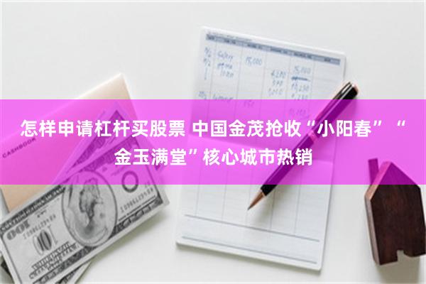 怎样申请杠杆买股票 中国金茂抢收“小阳春” “金玉满堂”核心城市热销