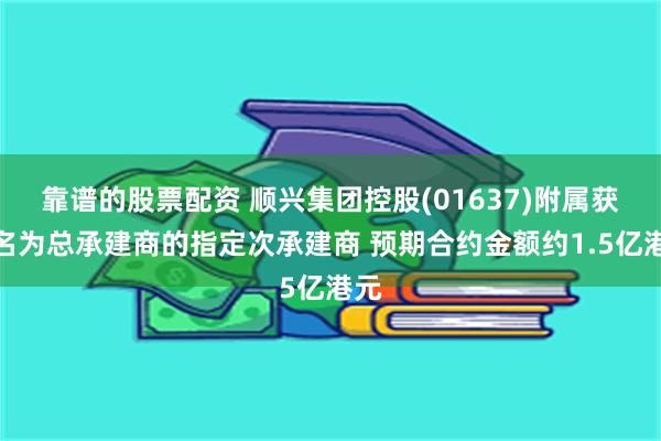 靠谱的股票配资 顺兴集团控股(01637)附属获指名为总承建商的指定次承建商 预期合约金额约1.5亿港元