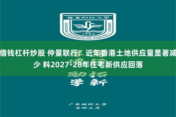 借钱杠杆炒股 仲量联行：近年香港土地供应量显著减少 料2027-28年住宅新供应回落