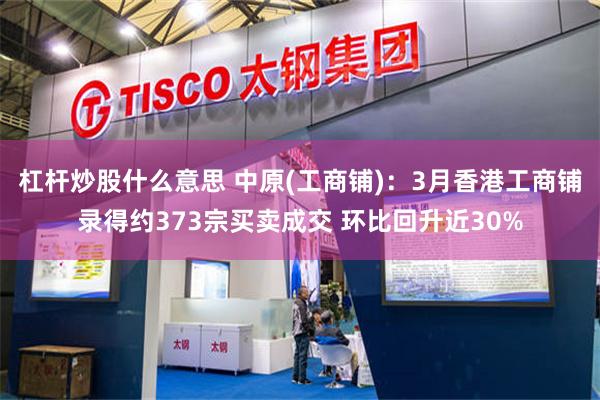 杠杆炒股什么意思 中原(工商铺)：3月香港工商铺录得约373宗买卖成交 环比回升近30%