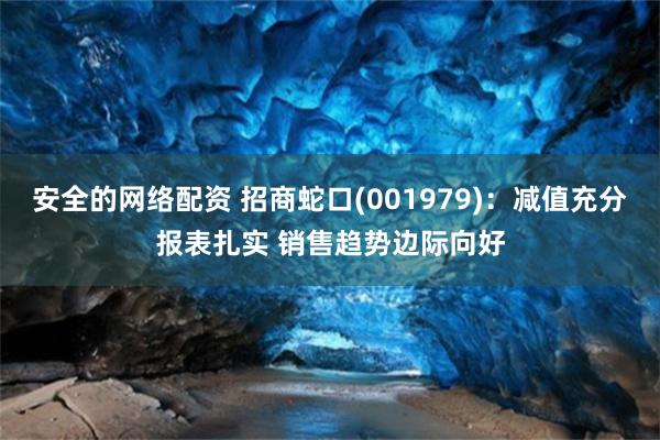 安全的网络配资 招商蛇口(001979)：减值充分报表扎实 销售趋势边际向好