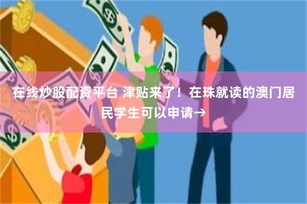 在线炒股配资平台 津贴来了！在珠就读的澳门居民学生可以申请→