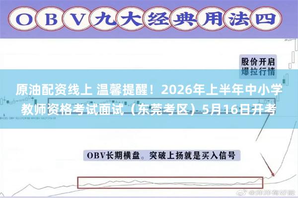 原油配资线上 温馨提醒！2026年上半年中小学教师资格考试面试（东莞考区）5月16日开考