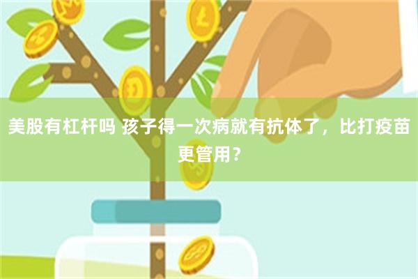 美股有杠杆吗 孩子得一次病就有抗体了，比打疫苗更管用？