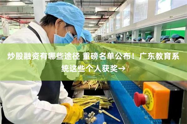 炒股融资有哪些途径 重磅名单公布！广东教育系统这些个人获奖→