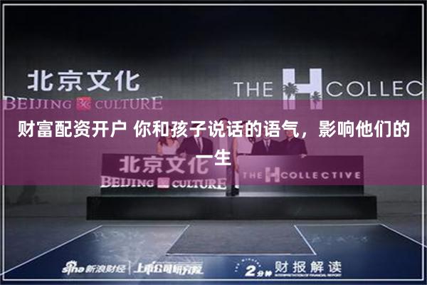 财富配资开户 你和孩子说话的语气，影响他们的一生