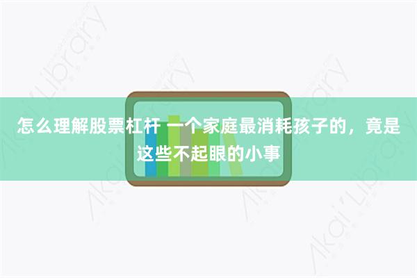 怎么理解股票杠杆 一个家庭最消耗孩子的，竟是这些不起眼的小事
