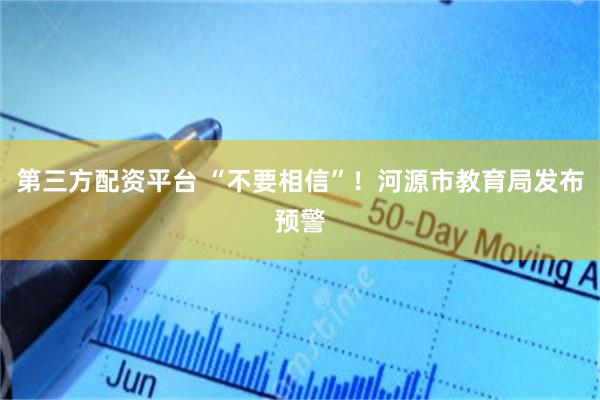 第三方配资平台 “不要相信”！河源市教育局发布预警