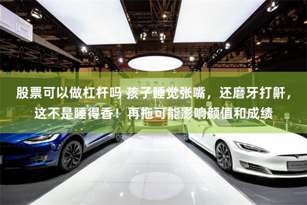 股票可以做杠杆吗 孩子睡觉张嘴，还磨牙打鼾，这不是睡得香！再拖可能影响颜值和成绩