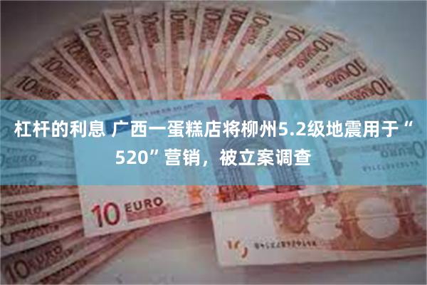杠杆的利息 广西一蛋糕店将柳州5.2级地震用于“520”营销，被立案调查
