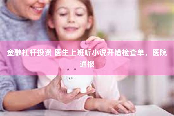 金融杠杆投资 医生上班听小说开错检查单，医院通报