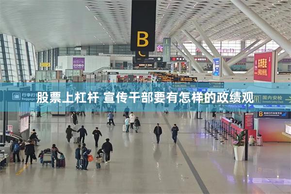 股票上杠杆 宣传干部要有怎样的政绩观