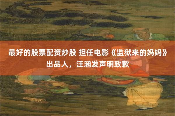 最好的股票配资炒股 担任电影《监狱来的妈妈》出品人，汪涵发声明致歉