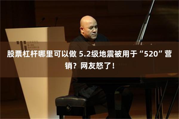 股票杠杆哪里可以做 5.2级地震被用于“520”营销？网友怒了！