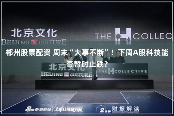 郴州股票配资 周末“大事不断”！下周A股科技能否暂时止跌？