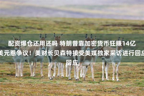 配资爆仓还用还吗 特朗普靠加密货币狂赚14亿美元惹争议！美财长贝森特接受美媒独家采访进行回应
