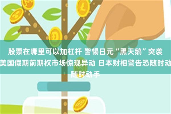 股票在哪里可以加杠杆 警惕日元“黑天鹅”突袭!美国假期前期权市场惊现异动 日本财相警告恐随时动手
