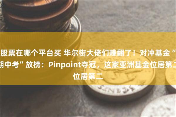 股票在哪个平台买 华尔街大佬们赚翻了！对冲基金“期中考”放榜：Pinpoint夺冠，这家亚洲基金位居第二