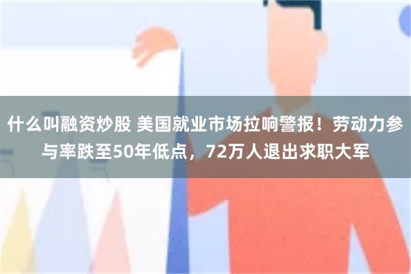 什么叫融资炒股 美国就业市场拉响警报！劳动力参与率跌至50年低点，72万人退出求职大军