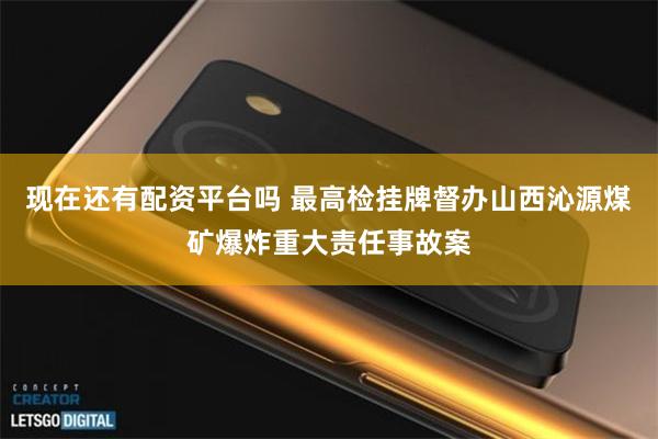 现在还有配资平台吗 最高检挂牌督办山西沁源煤矿爆炸重大责任事故案