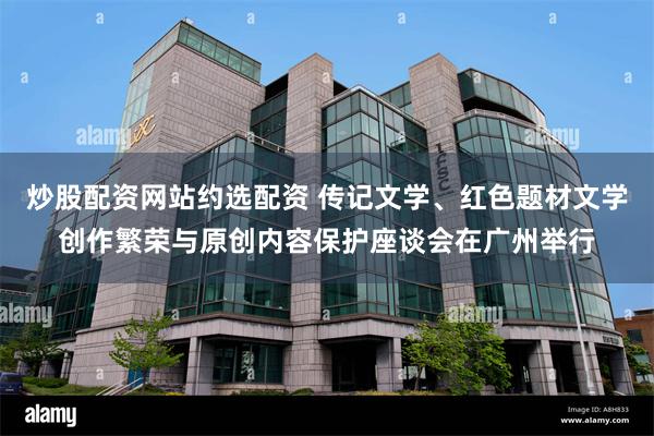 炒股配资网站约选配资 传记文学、红色题材文学创作繁荣与原创内容保护座谈会在广州举行