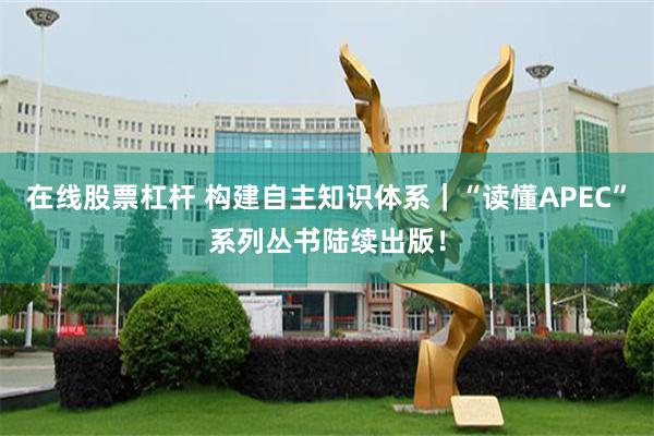 在线股票杠杆 构建自主知识体系|“读懂APEC”系列丛书陆续出版!