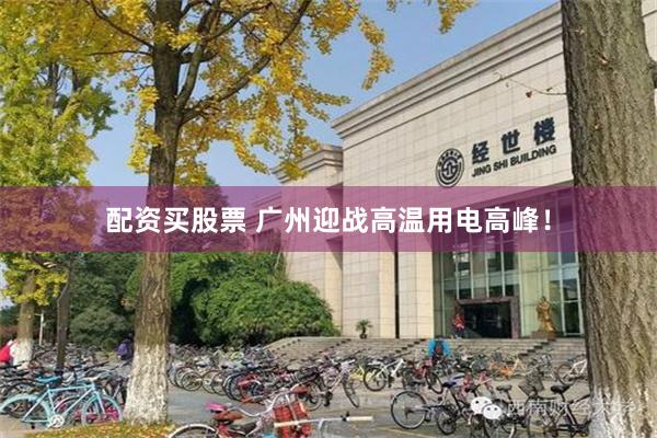 配资买股票 广州迎战高温用电高峰！