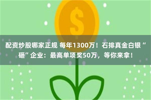 配资炒股哪家正规 每年1300万！石排真金白银“砸”企业：最高单项奖50万，等你来拿！